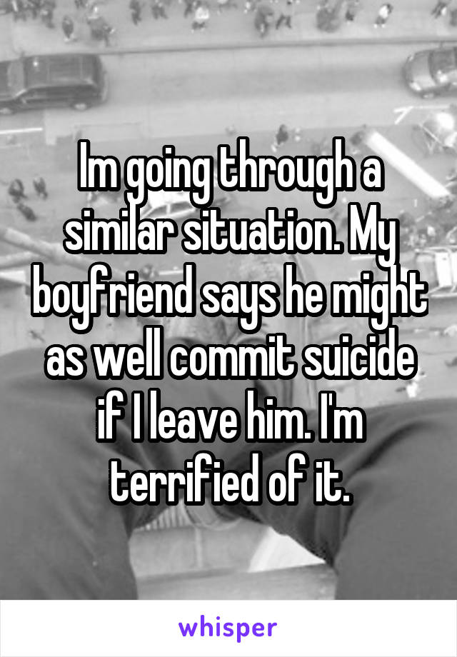 Im going through a similar situation. My boyfriend says he might as well commit suicide if I leave him. I'm terrified of it.