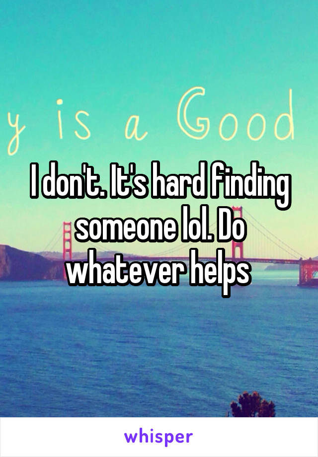 I don't. It's hard finding someone lol. Do whatever helps 