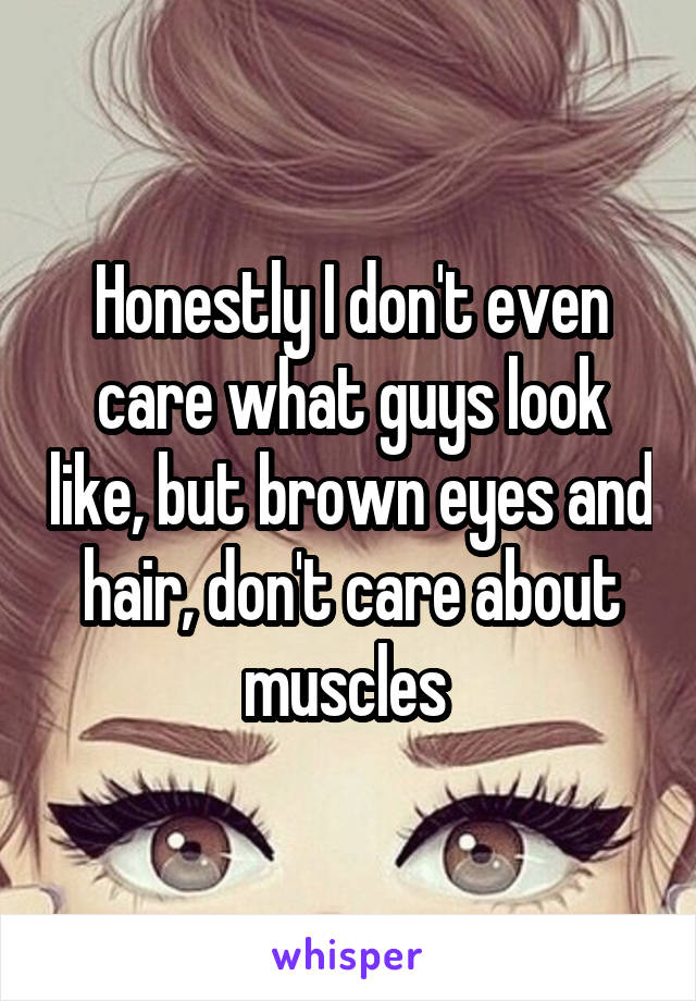 Honestly I don't even care what guys look like, but brown eyes and hair, don't care about muscles 