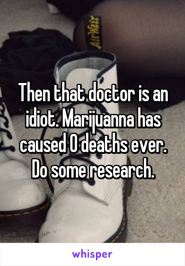 Then that doctor is an idiot. Marijuanna has caused 0 deaths ever. Do some research.