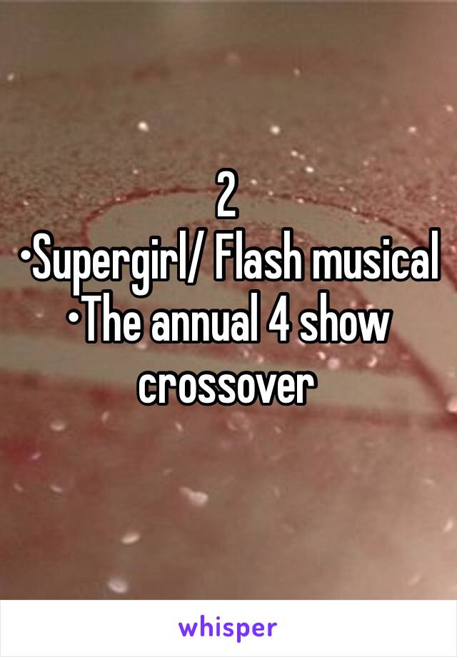 2
•Supergirl/ Flash musical
•The annual 4 show crossover 