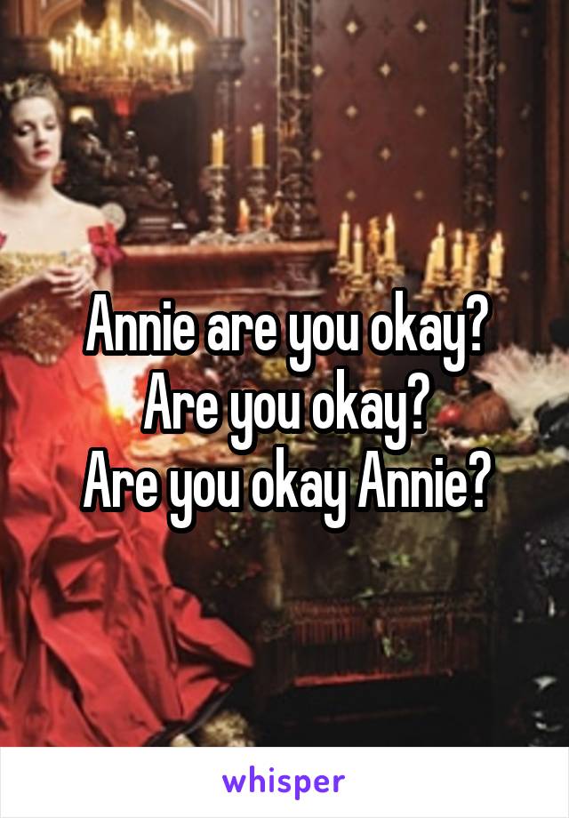 Annie are you okay?
Are you okay?
Are you okay Annie?