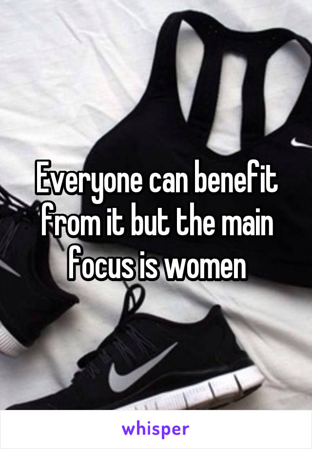 Everyone can benefit from it but the main focus is women