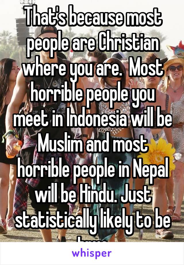 That's because most people are Christian where you are.  Most horrible people you meet in Indonesia will be Muslim and most horrible people in Nepal will be Hindu. Just statistically likely to be true