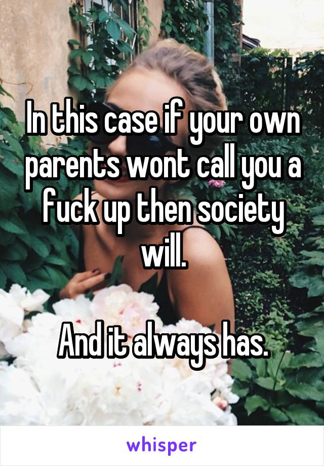 In this case if your own parents wont call you a fuck up then society will.

And it always has.