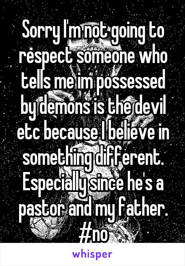 Sorry I'm not going to respect someone who tells me im possessed by demons is the devil etc because I believe in something different. Especially since he's a pastor and my father. #no
