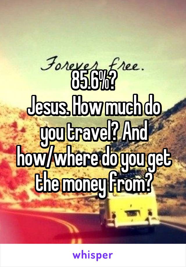 85.6%?
Jesus. How much do you travel? And how/where do you get the money from?