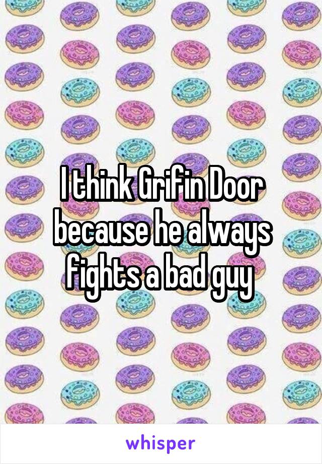 I think Grifin Door because he always fights a bad guy 