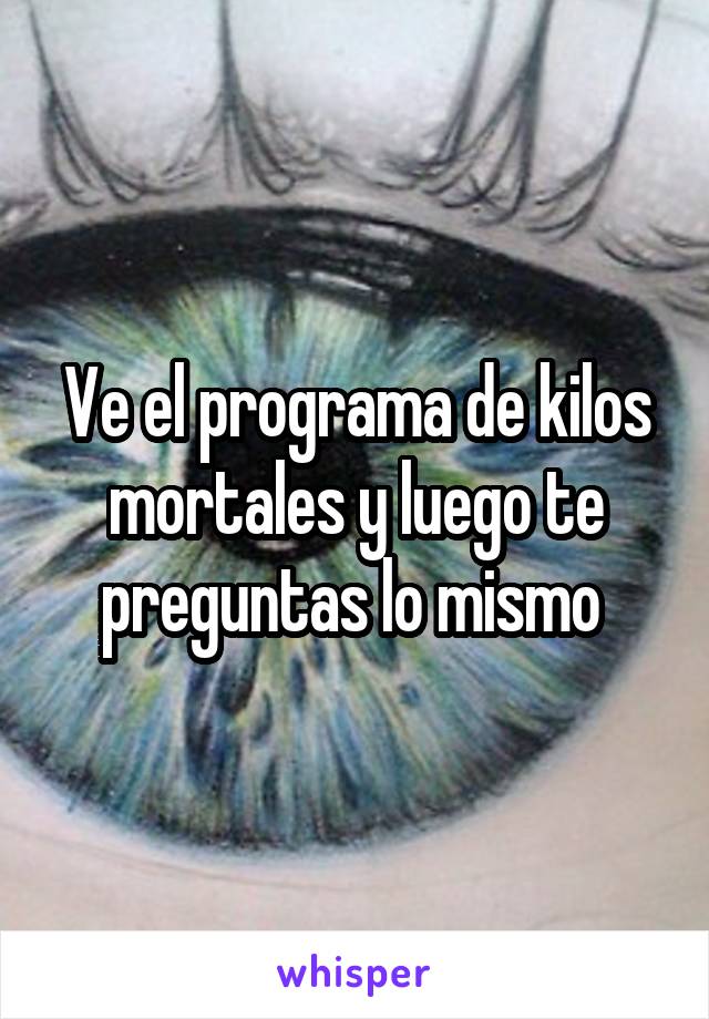 Ve el programa de kilos mortales y luego te preguntas lo mismo 