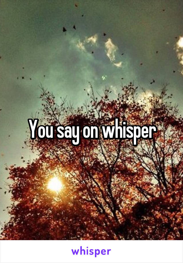 You say on whisper