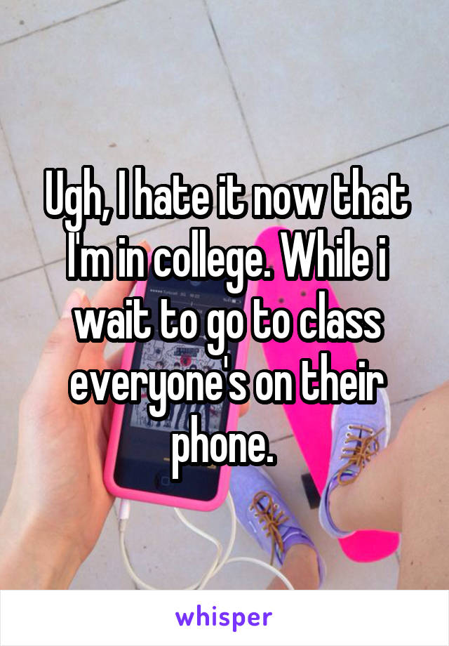 Ugh, I hate it now that I'm in college. While i wait to go to class everyone's on their phone. 