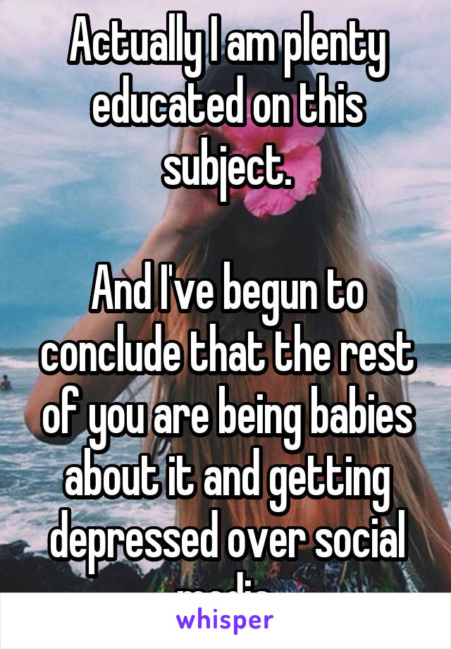 Actually I am plenty educated on this subject.

And I've begun to conclude that the rest of you are being babies about it and getting depressed over social media.