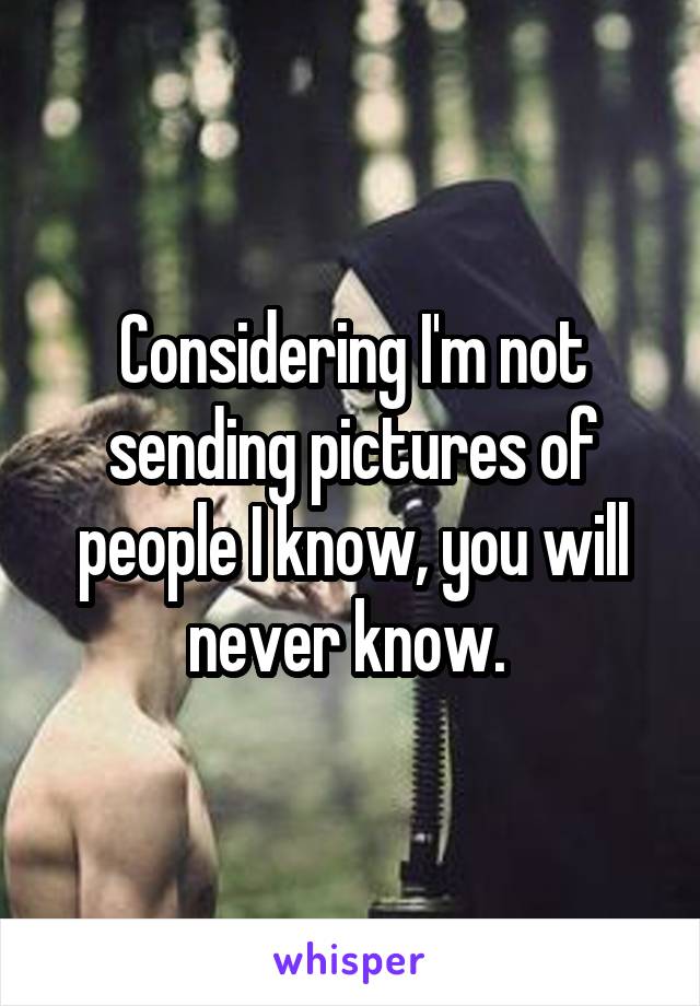 Considering I'm not sending pictures of people I know, you will never know. 
