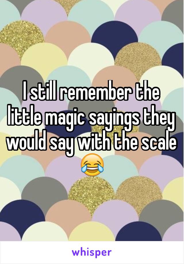 I still remember the little magic sayings they would say with the scale 😂