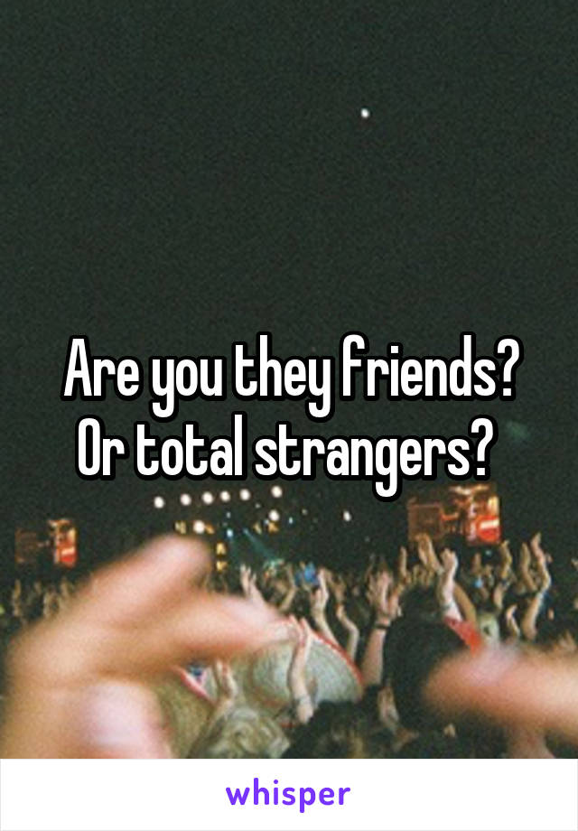 Are you they friends? Or total strangers? 