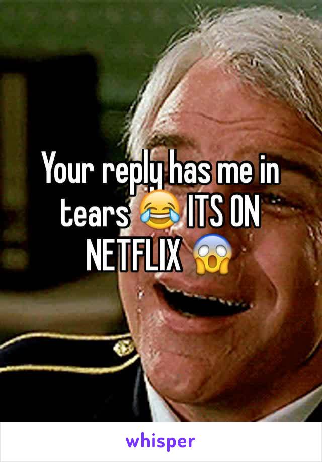 Your reply has me in tears 😂 ITS ON NETFLIX 😱