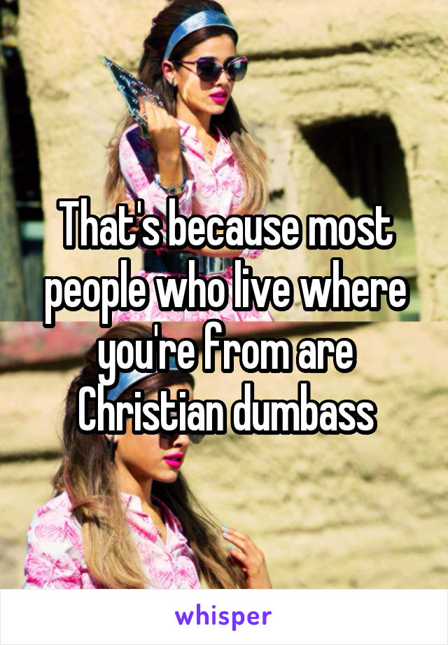 That's because most people who live where you're from are Christian dumbass