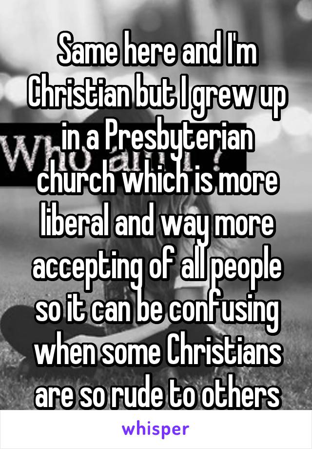 Same here and I'm Christian but I grew up in a Presbyterian church which is more liberal and way more accepting of all people so it can be confusing when some Christians are so rude to others