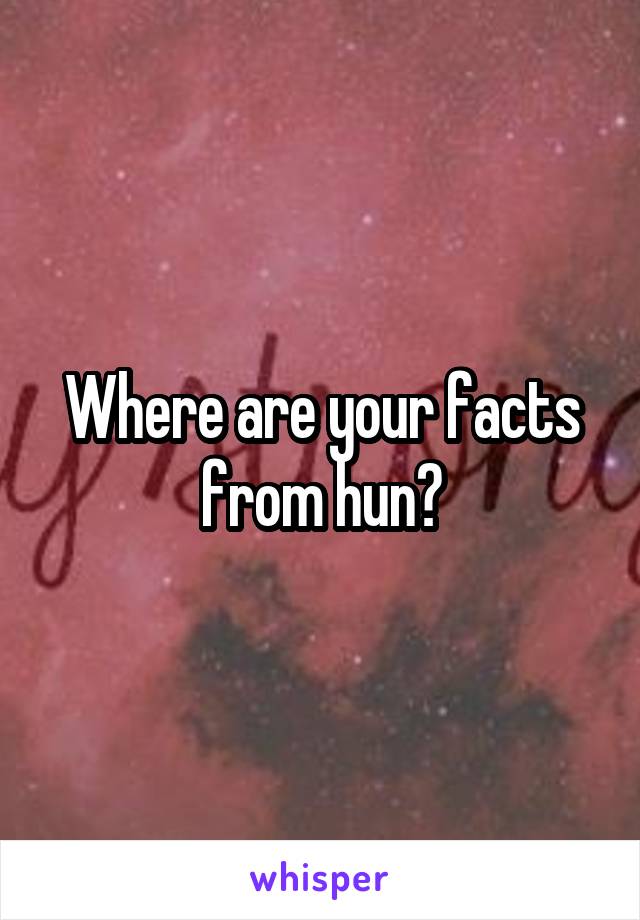 Where are your facts from hun?