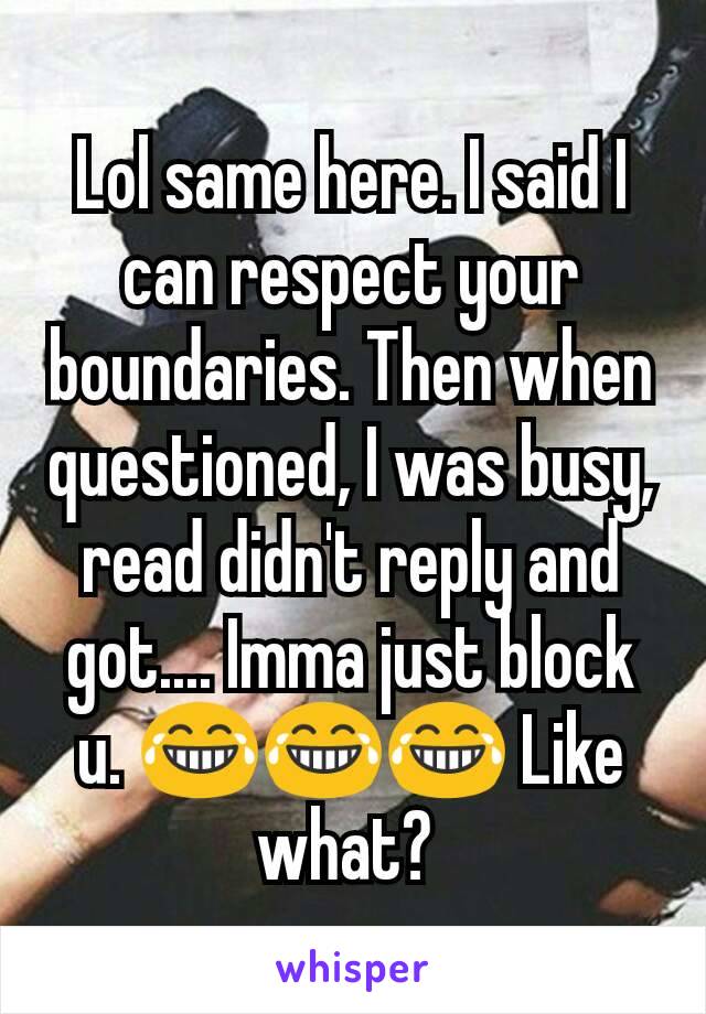 Lol same here. I said I can respect your boundaries. Then when questioned, I was busy, read didn't reply and got.... Imma just block u. 😂😂😂 Like what? 