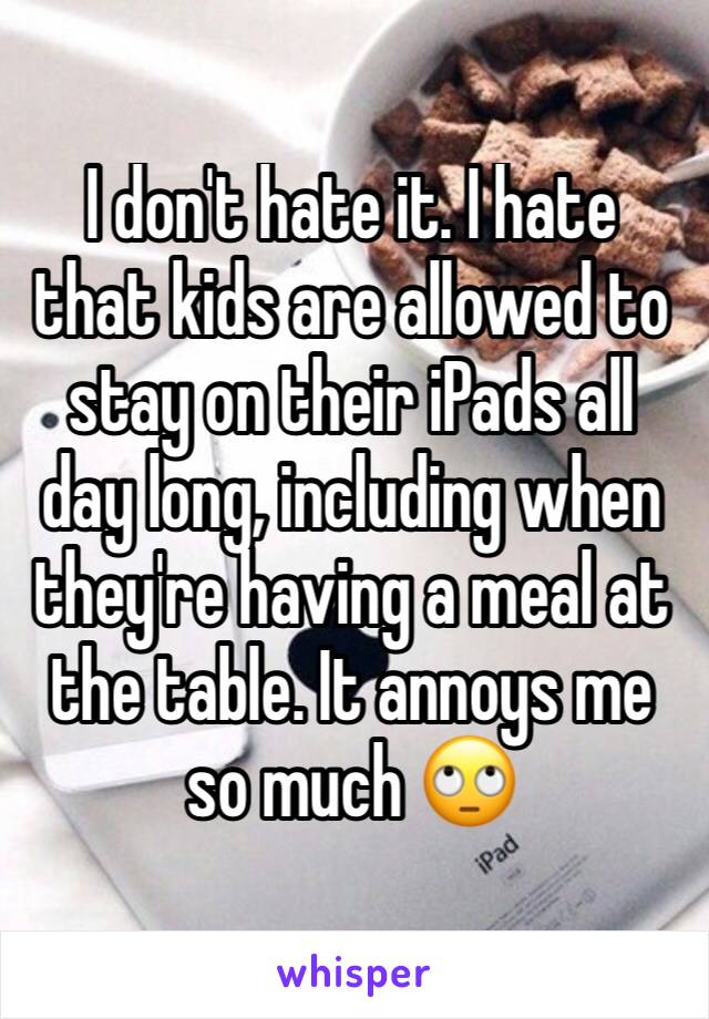 I don't hate it. I hate that kids are allowed to stay on their iPads all day long, including when they're having a meal at the table. It annoys me so much 🙄