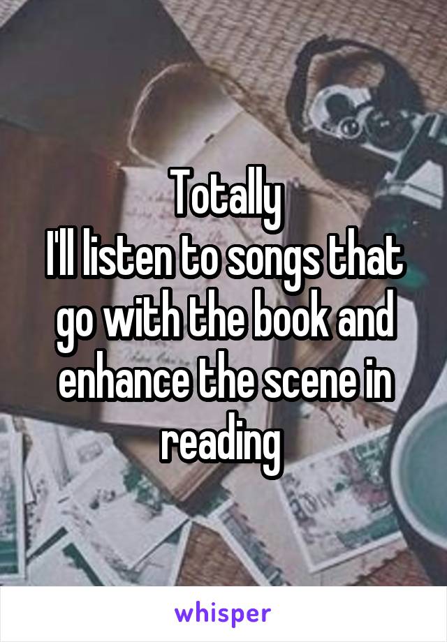 Totally
I'll listen to songs that go with the book and enhance the scene in reading 
