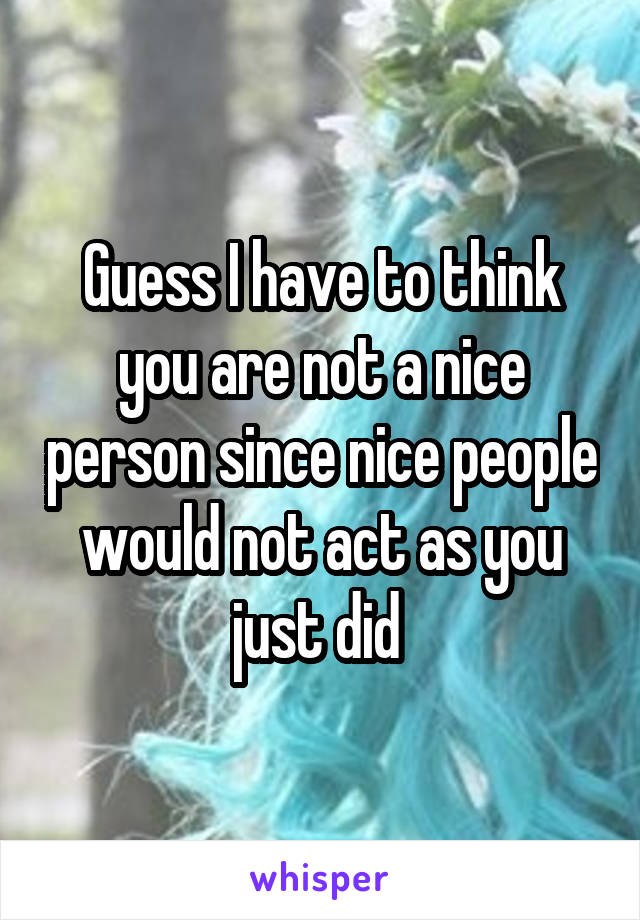 Guess I have to think you are not a nice person since nice people would not act as you just did 