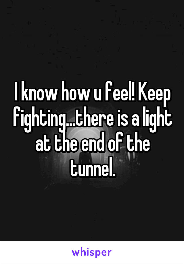 I know how u feel! Keep fighting...there is a light at the end of the tunnel.