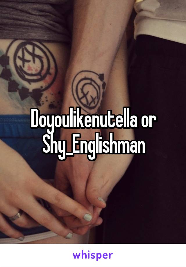 Doyoulikenutella or Shy_Englishman