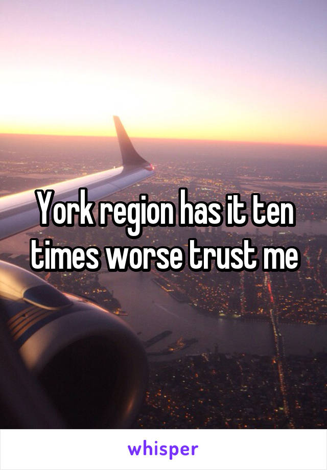 York region has it ten times worse trust me