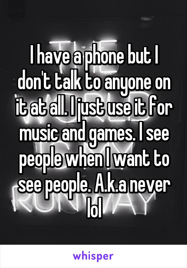 I have a phone but I don't talk to anyone on it at all. I just use it for music and games. I see people when I want to see people. A.k.a never lol