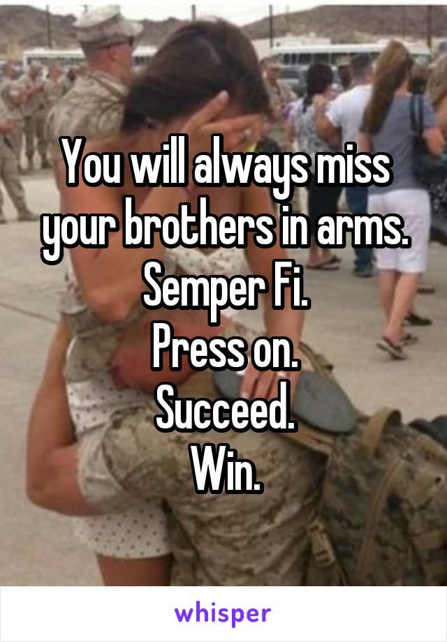 You will always miss your brothers in arms.
Semper Fi.
Press on.
Succeed.
Win.