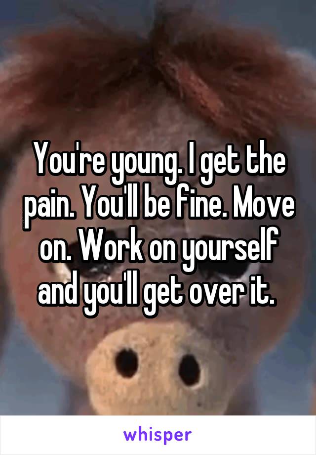 You're young. I get the pain. You'll be fine. Move on. Work on yourself and you'll get over it. 