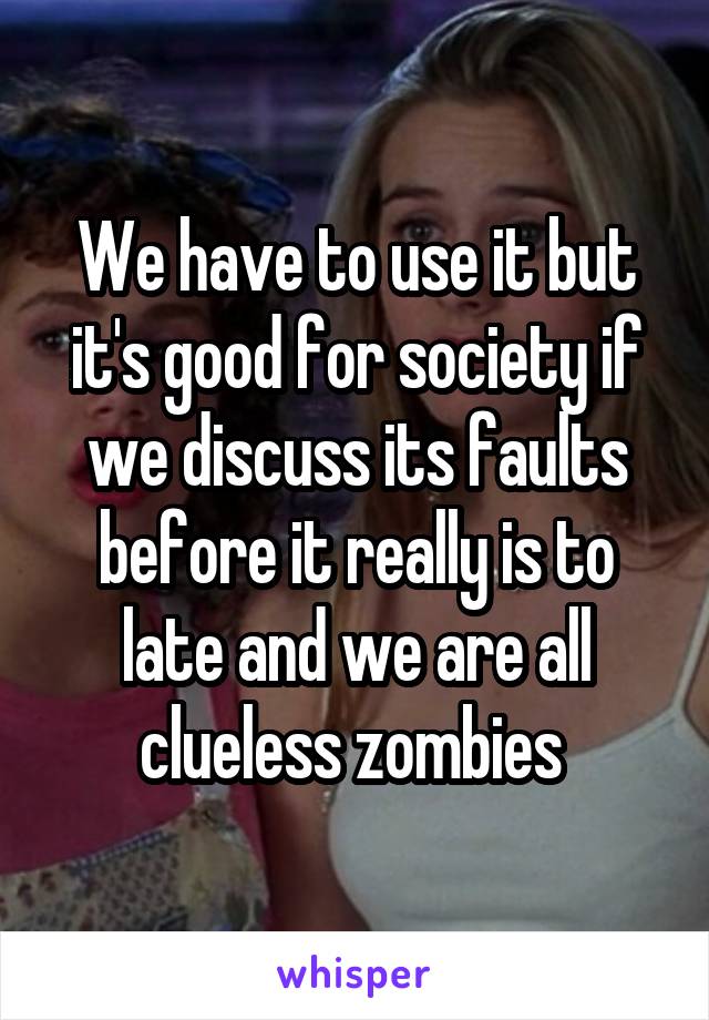 We have to use it but it's good for society if we discuss its faults before it really is to late and we are all clueless zombies 