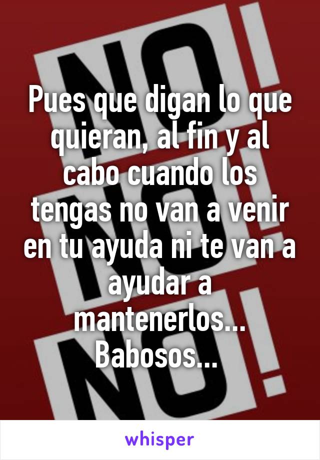 Pues que digan lo que quieran, al fin y al cabo cuando los tengas no van a venir en tu ayuda ni te van a ayudar a mantenerlos... Babosos... 