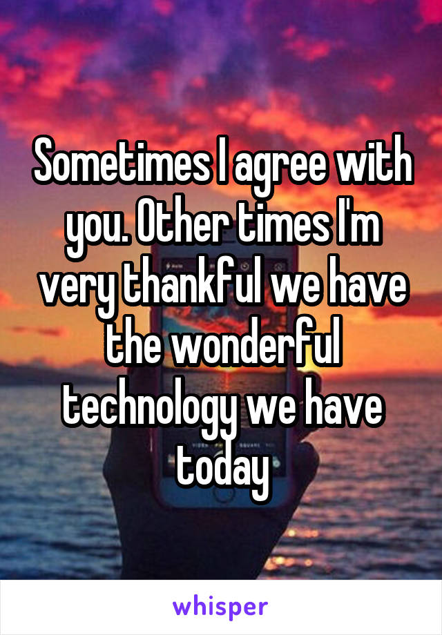 Sometimes I agree with you. Other times I'm very thankful we have the wonderful technology we have today