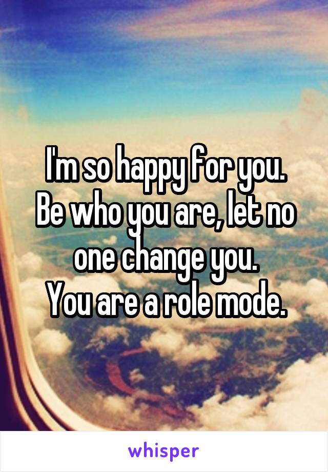 I'm so happy for you.
Be who you are, let no one change you.
You are a role mode.