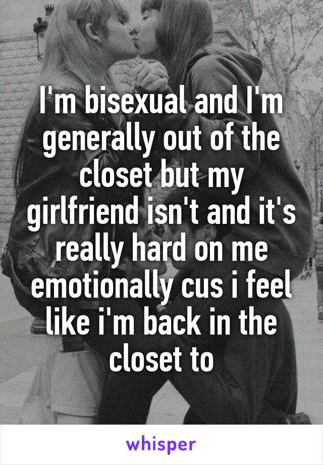 I'm bisexual and I'm generally out of the closet but my girlfriend isn't and it's really hard on me emotionally cus i feel like i'm back in the closet to