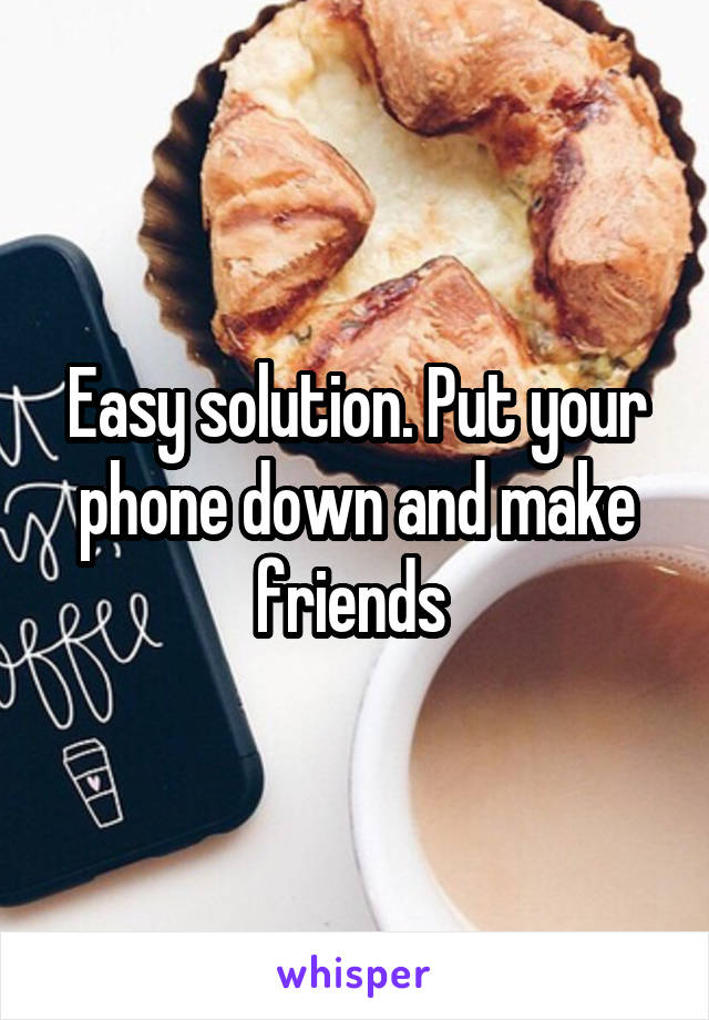 Easy solution. Put your phone down and make friends 