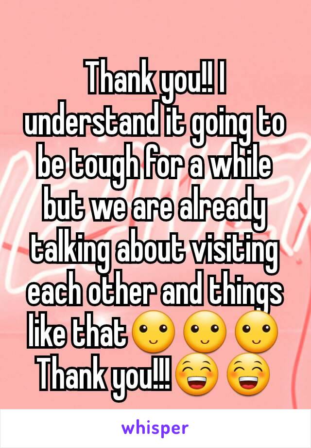 Thank you!! I understand it going to be tough for a while but we are already talking about visiting each other and things like that🙂🙂🙂 Thank you!!!😁😁
