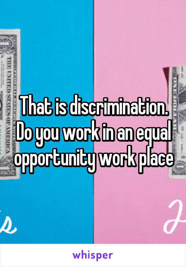 That is discrimination. Do you work in an equal opportunity work place