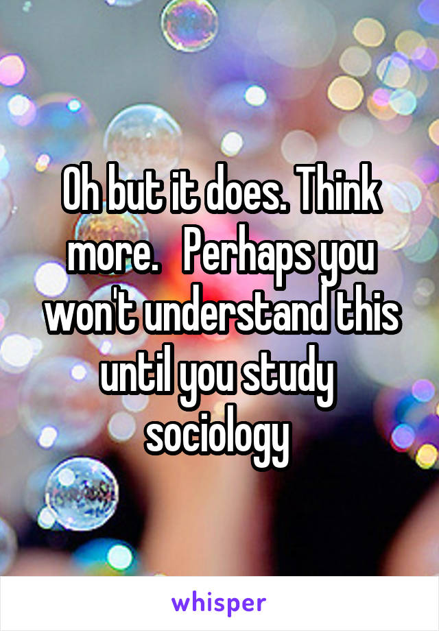 Oh but it does. Think more.   Perhaps you won't understand this until you study  sociology 