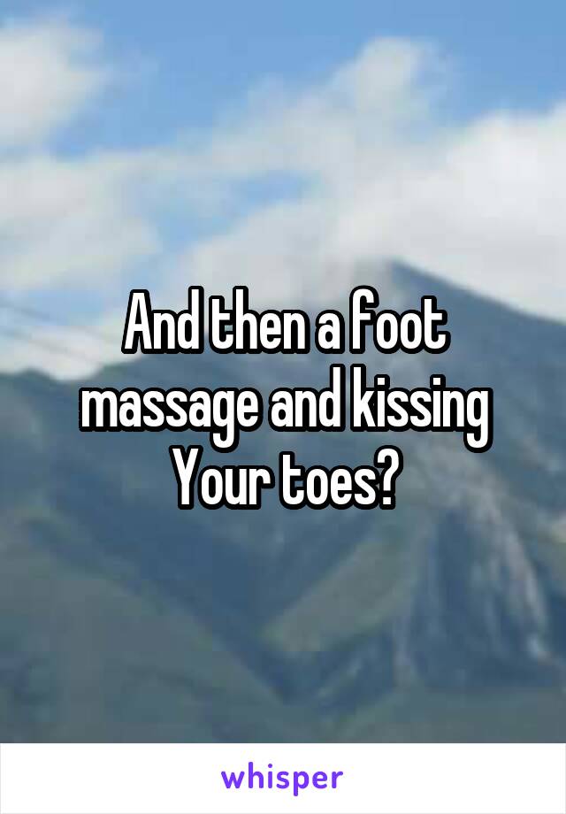 And then a foot massage and kissing Your toes?