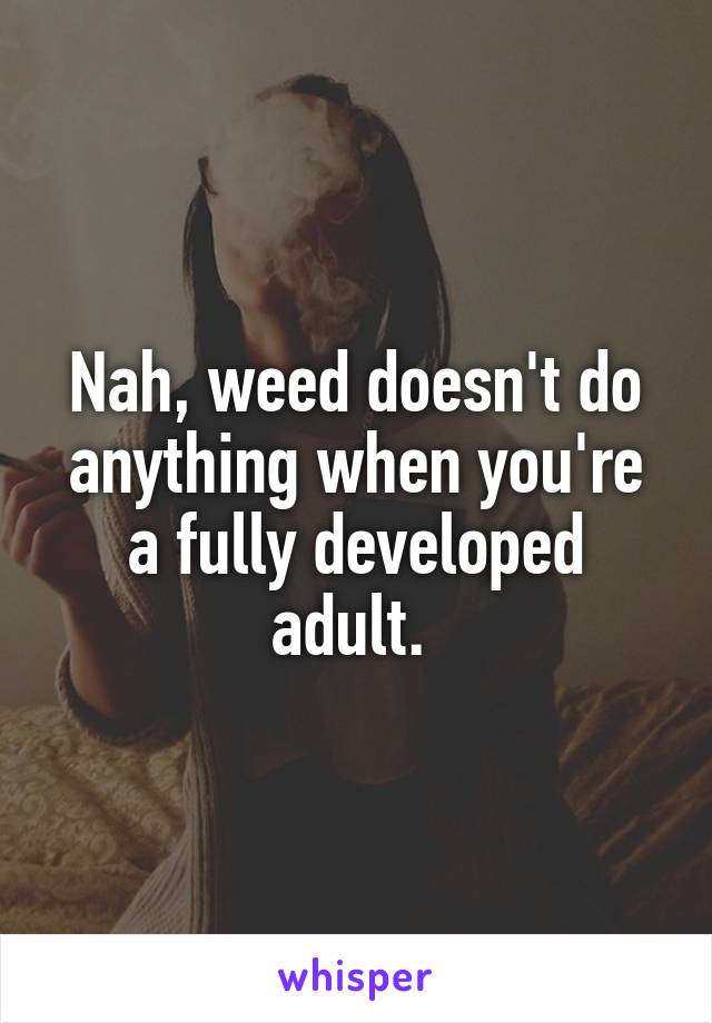 Nah, weed doesn't do anything when you're a fully developed adult. 