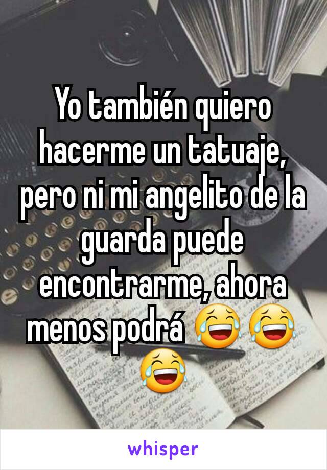 Yo también quiero hacerme un tatuaje, pero ni mi angelito de la guarda puede encontrarme, ahora menos podrá 😂😂😂