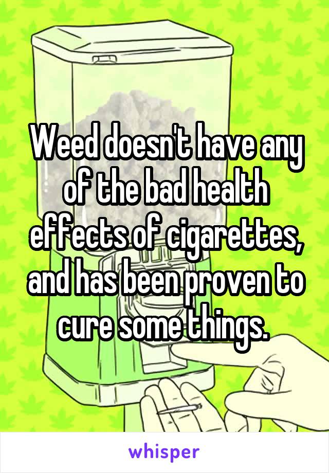 Weed doesn't have any of the bad health effects of cigarettes, and has been proven to cure some things. 