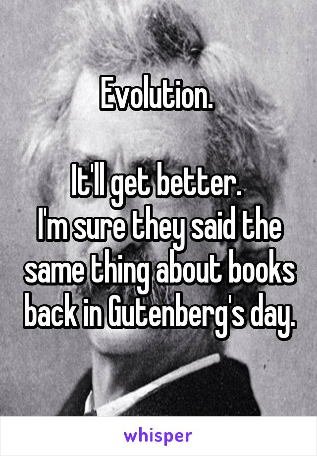 Evolution. 

It'll get better. 
I'm sure they said the same thing about books back in Gutenberg's day. 