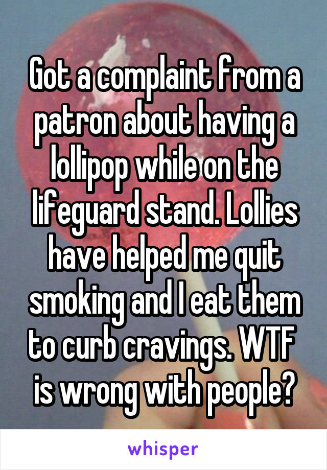 Got a complaint from a patron about having a lollipop while on the lifeguard stand. Lollies have helped me quit smoking and I eat them to curb cravings. WTF  is wrong with people?