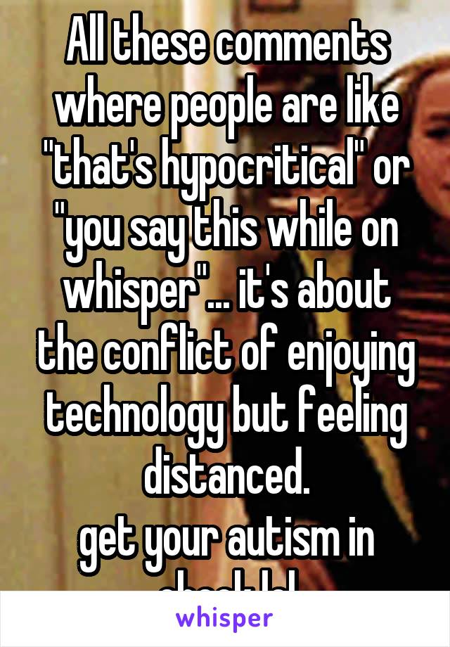 All these comments where people are like "that's hypocritical" or "you say this while on whisper"... it's about the conflict of enjoying technology but feeling distanced.
get your autism in check lol