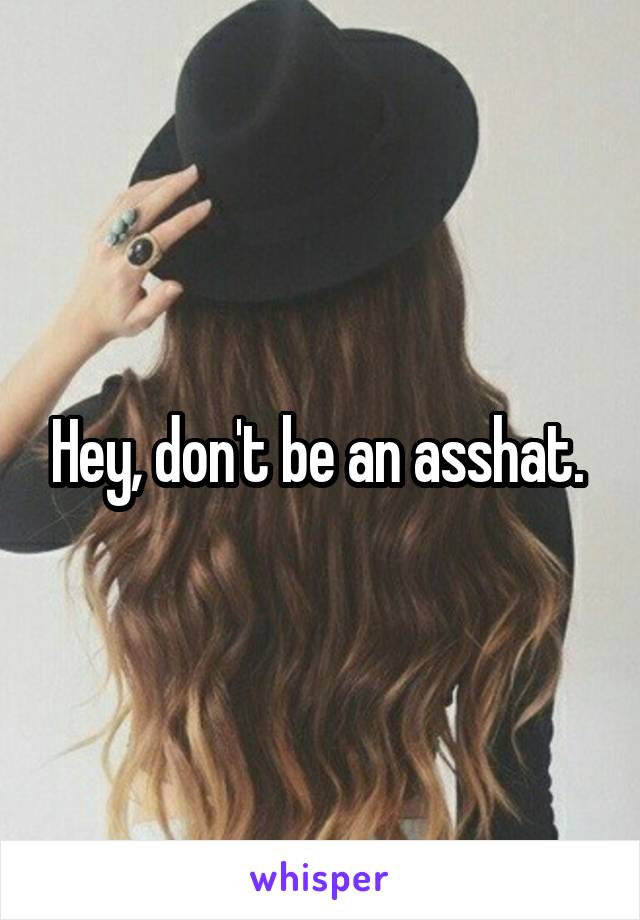 Hey, don't be an asshat. 